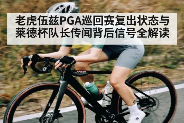 老虎伍兹PGA巡回赛复出状态与莱德杯队长传闻背后信号全解读