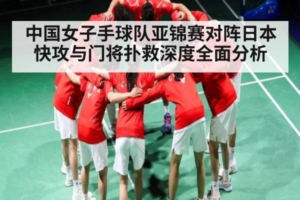 中国女子手球队亚锦赛对阵日本快攻与门将扑救深度全面分析